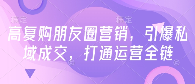 高复购朋友圈营销，引爆私域成交，打通运营全链-资源云