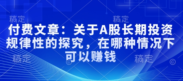 付费文章：关于A股长期投资规律性的探究，在哪种情况下可以赚钱-资源云