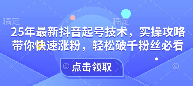 25年最新抖音起号技术，实操攻略带你快速涨粉，轻松破千粉丝必看-资源云