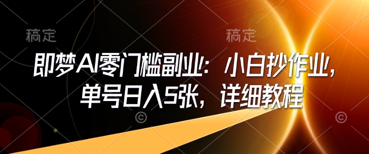 即梦AI零门槛副业：小白抄作业，单号日入5张，详细教程-资源云