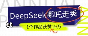 DeepSeek做抖音爆火的AI哪吒走秀视频,1个作品获赞19万+,我教你怎么做-资源云