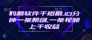 豹剧软件干短剧,10分钟一条原创,爆一条视频上千收益-资源云