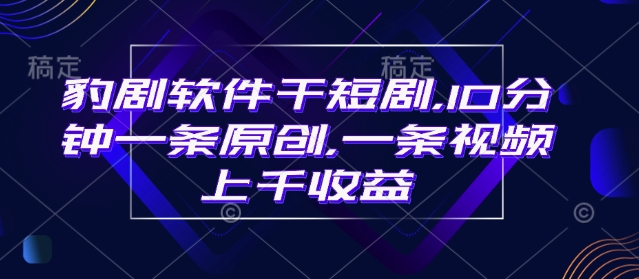 豹剧软件干短剧，10分钟一条原创，爆一条视频上千收益-资源云