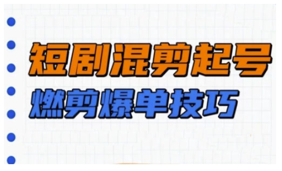 短剧实操教学，短剧混剪起号燃剪爆单技巧-资源云