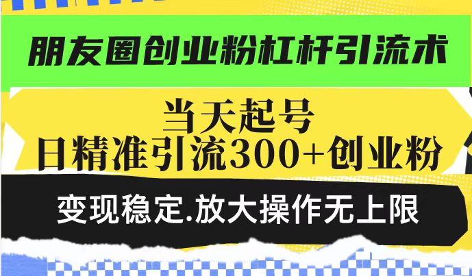 朋友圈创业粉杠杆引流术，当天起号日精准引流300+创业粉，变现稳定，放大操作无上限-资源云