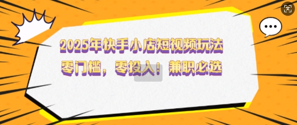 2025年快手小店短视频玩法，零门槛，零投入，兼职必选【揭秘】-资源云