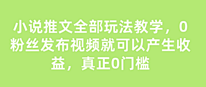 小说推文全部玩法教学，0粉丝发布视频就可以产生收益，真正0门槛-资源云