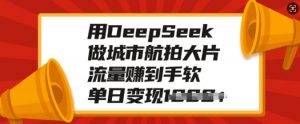 用DeepSeek做城市航拍大片,流量赚到手软,单日变现多张-资源云