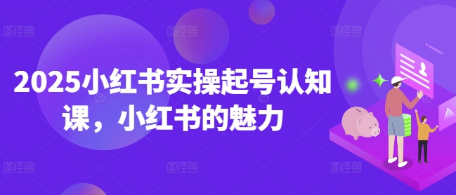 2025小红书实操起号认知课，小红书的魅力-资源云