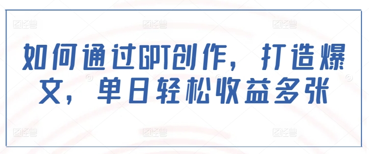 如何通过GPT创作，打造爆文，单日轻松收益多张-资源云