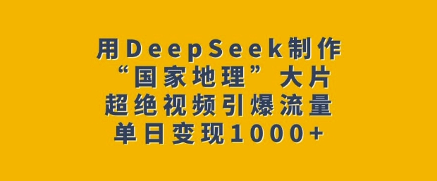 用DeepSeek制作“国家地理”大片，超绝视频引爆流量，单日变现多张-资源云