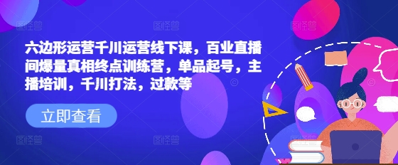 六边形运营千川运营线下课，百业直播间爆量真相终点训练营，单品起号，主播培训，千川打法，过款等-资源云