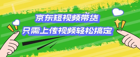 京东短视频带货，只需上传视频就搞定，小白轻松上手【揭秘】-资源云