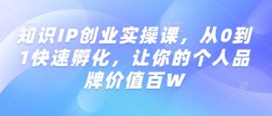知识IP创业实操课，从0到1快速孵化，让你的个人品牌价值百W-资源云