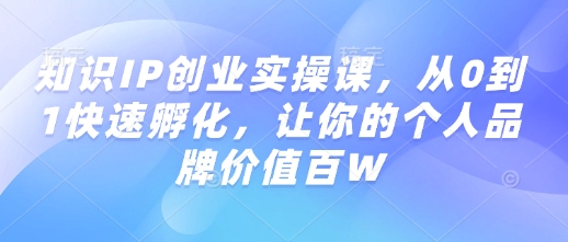 知识IP创业实操课，从0到1快速孵化，让你的个人品牌价值百W-资源云