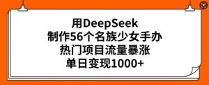 用DeepSeek制作56个名族少女手办,热门项目流量暴涨,单日变现多张-资源云