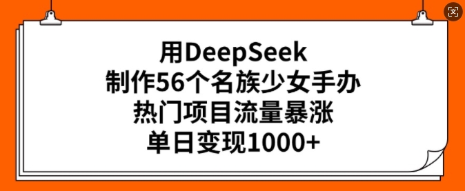 用DeepSeek制作56个名族少女手办，热门项目流量暴涨，单日变现多张-资源云
