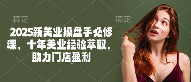 2025新美业操盘手必修课，十年美业经验萃取，助力门店盈利-资源云