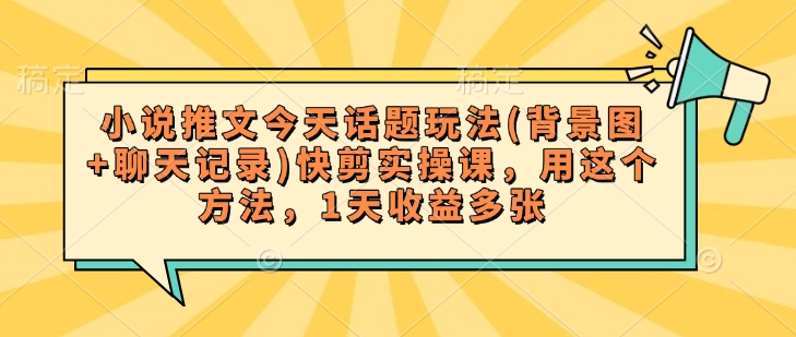 小说推文今天话题玩法(背景图+聊天记录)快剪实操课，用这个方法，1天收益多张-资源云