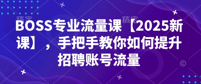 BOSS专业流量课【2025新课】，手把手教你如何提升招聘账号流量-资源云