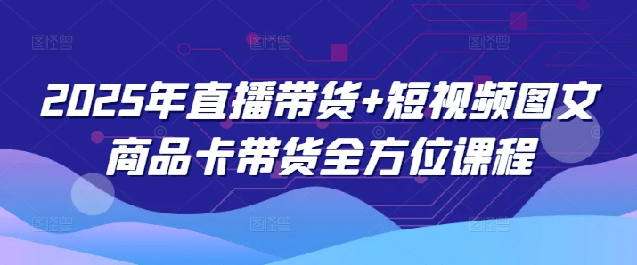 2025年直播带货+短视频图文商品卡带货全方位课程-资源云