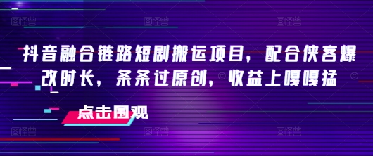 抖音融合链路短剧搬运项目，配合侠客爆改时长，条条过原创，收益嘎嘎猛-资源云