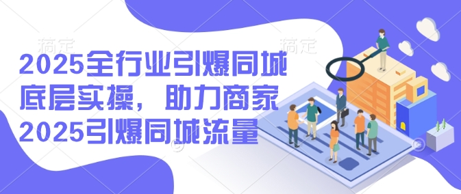 2025全行业引爆同城底层实操，助力商家2025引爆同城流量-资源云