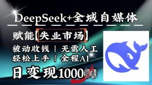 降维打击,Deepseek+全域自媒体,赋能失业市场,被动收钱,无需人工全程AI,日变现1k-资源云