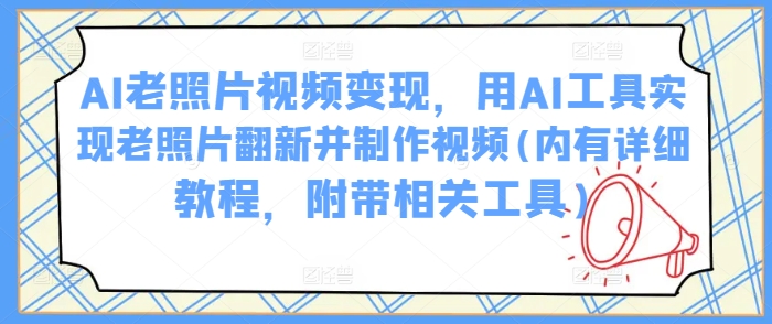 AI老照片视频变现，用AI工具实现老照片翻新并制作视频(内有详细教程，附带相关工具)-资源云