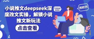 小说推文deepseek深度改文实操,解锁小说推文新玩法-资源云