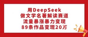 用DeepSeek做文学名著解读赛道,流量暴涨暴力变现,89条作品变现20W-资源云
