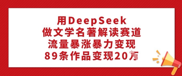 用DeepSeek做文学名著解读赛道，流量暴涨暴力变现，89条作品变现20W-资源云