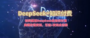 如何使用DeepSeek在知识付费赛道价值变现,引流+变现全流程-资源云
