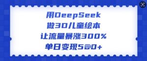 用DeepSeek做3D儿童绘本,让流量暴涨300%,单日变现多张-资源云