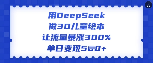 用DeepSeek做3D儿童绘本，让流量暴涨300%，单日变现多张-资源云