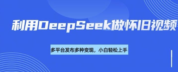 利用DeepSeek做怀旧视频，流量号多渠道变现能力强-资源云