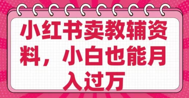 小红书卖教辅资料，0 成本，纯利润，售后成本极低，小白也能月入过W-资源云