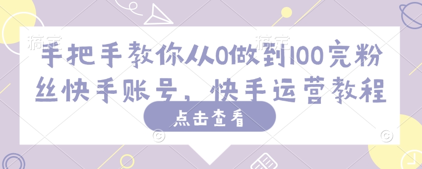 手把手教你从0做到100完粉丝快手账号，快手运营教程-资源云