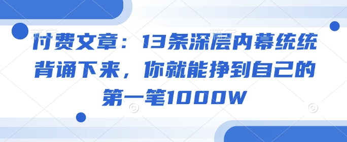 付费文章：13条深层内幕统统背诵下来，你就能挣到自己的第一笔1000W-资源云