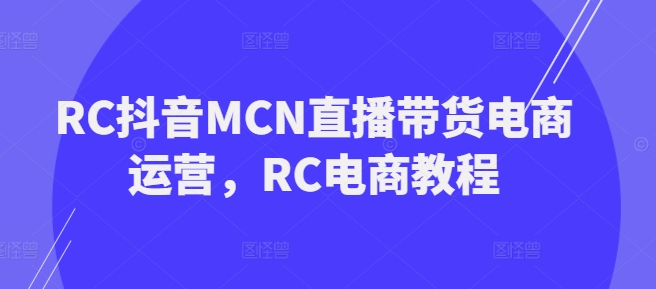 RC抖音MCN直播带货电商运营，RC电商教程-资源云