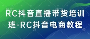 RC抖音直播带货培训班-RC抖音电商教程-资源云