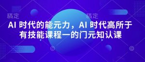 AI 时代的‮能元‬力，AI 时代高‮所于‬有技能课程‮一的‬门元‮知认‬课-资源云