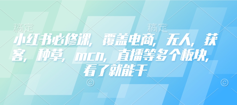 小红书必修课，覆盖电商，无人，获客，种草，mcn，直播等多个板块，看了就能干-资源云