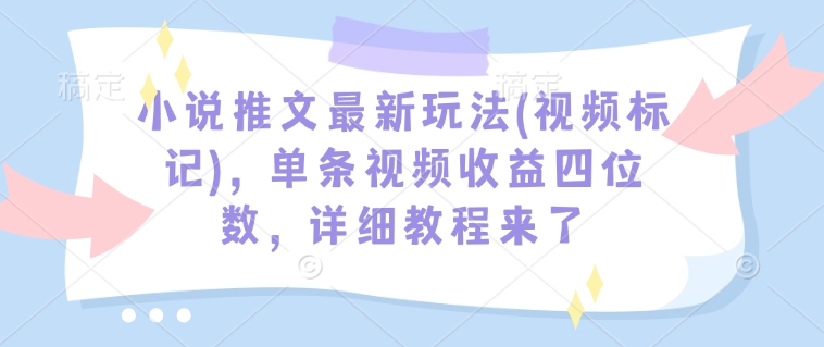 小说推文最新玩法(视频标记)，单条视频收益四位数，详细教程来了-资源云