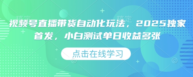 视频号直播带货自动化玩法，2025独家首发，小白测试单日收益多张【揭秘】-资源云