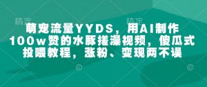 萌宠流量YYDS,用AI制作100w赞的水豚搓澡视频,傻瓜式投喂教程,涨粉、变现两不误-资源云
