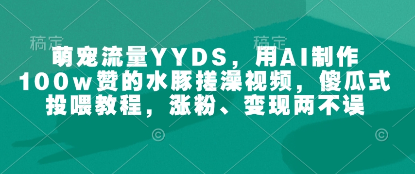 萌宠流量YYDS，用AI制作100w赞的水豚搓澡视频，傻瓜式投喂教程，涨粉、变现两不误-资源云