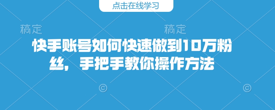 快手账号如何快速做到10万粉丝，手把手教你操作方法-资源云