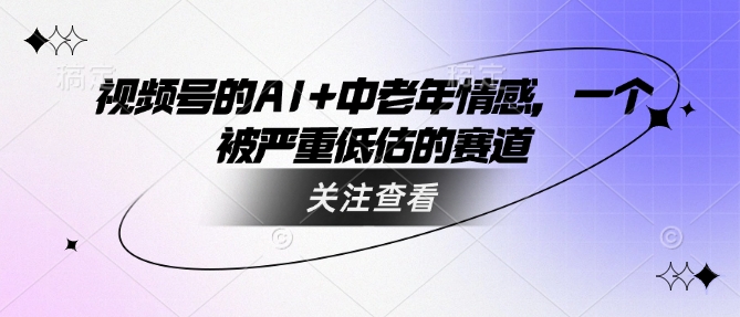 视频号的AI+中老年情感，一个被严重低估的赛道-资源云