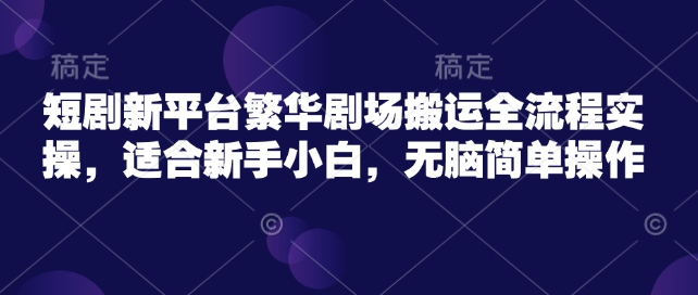 短剧新平台繁华剧场搬运全流程实操，适合新手小白，无脑简单操作-资源云